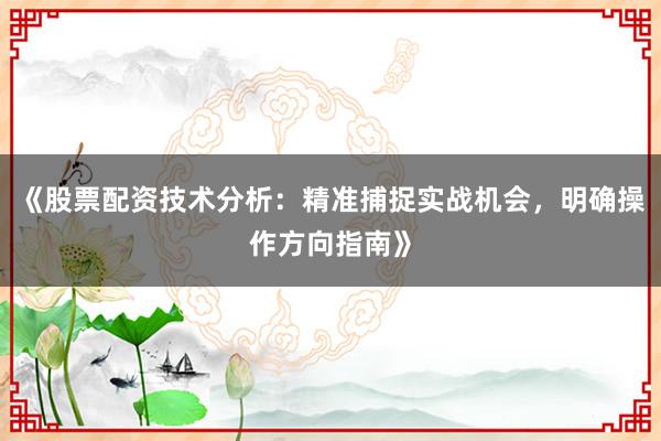 《股票配资技术分析：精准捕捉实战机会，明确操作方向指南》