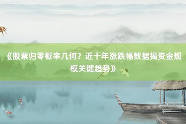 《股票归零概率几何？近十年涨跌幅数据揭资金规模关键趋势》
