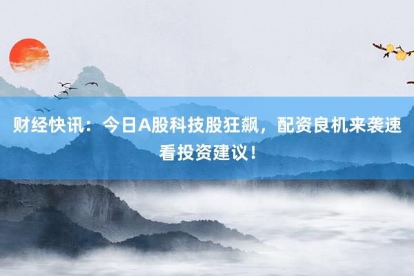 财经快讯：今日A股科技股狂飙，配资良机来袭速看投资建议！
