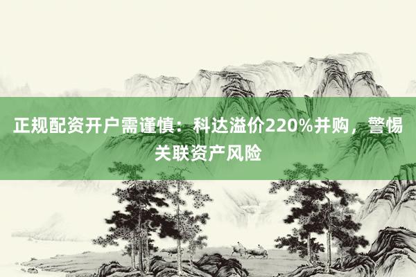 正规配资开户需谨慎：科达溢价220%并购，警惕关联资产风险