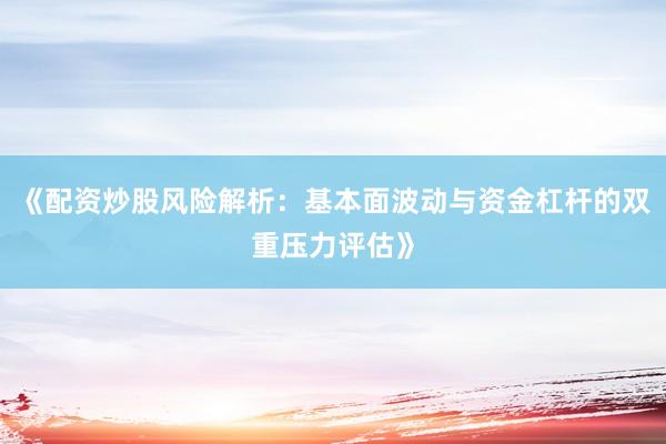 《配资炒股风险解析：基本面波动与资金杠杆的双重压力评估》