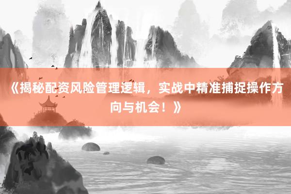 《揭秘配资风险管理逻辑，实战中精准捕捉操作方向与机会！》
