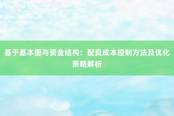 基于基本面与资金结构：配资成本控制方法及优化策略解析