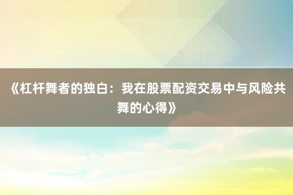 《杠杆舞者的独白：我在股票配资交易中与风险共舞的心得》
