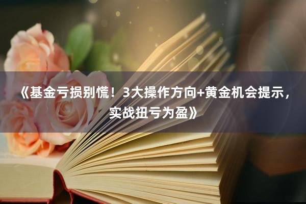 《基金亏损别慌！3大操作方向+黄金机会提示，实战扭亏为盈》