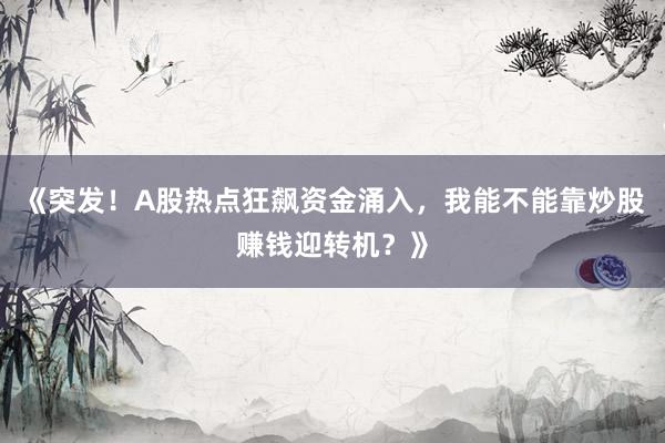 《突发！A股热点狂飙资金涌入，我能不能靠炒股赚钱迎转机？》
