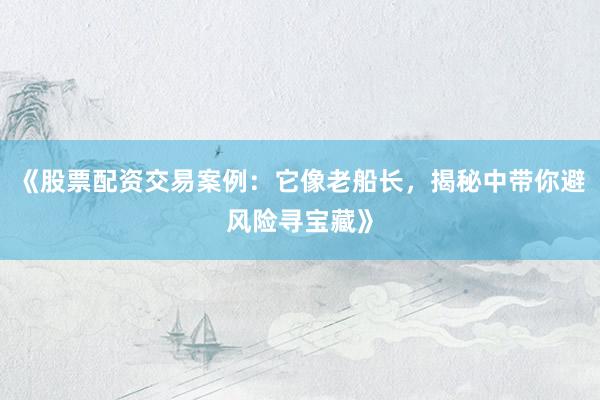 《股票配资交易案例：它像老船长，揭秘中带你避风险寻宝藏》