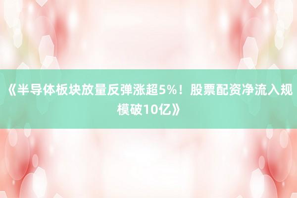《半导体板块放量反弹涨超5%！股票配资净流入规模破10亿》