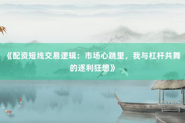 《配资短线交易逻辑：市场心跳里，我与杠杆共舞的逐利狂想》
