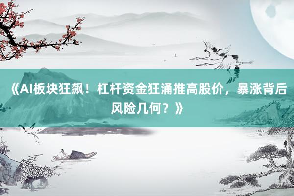 《AI板块狂飙！杠杆资金狂涌推高股价，暴涨背后风险几何？》