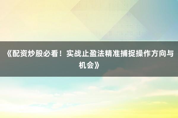 《配资炒股必看！实战止盈法精准捕捉操作方向与机会》