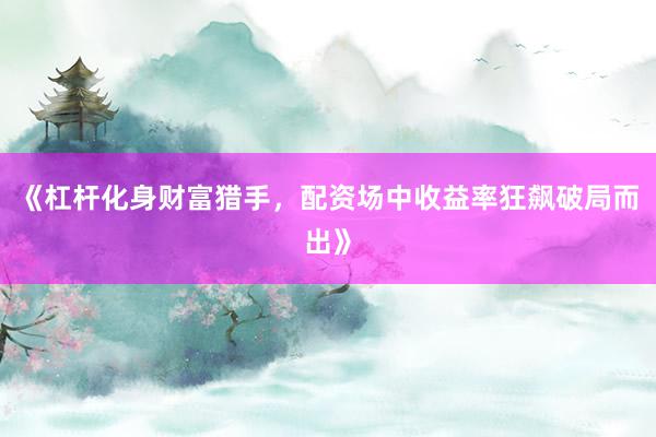 《杠杆化身财富猎手，配资场中收益率狂飙破局而出》