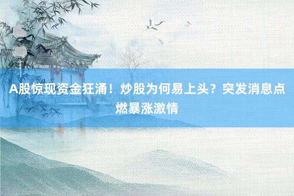 A股惊现资金狂涌！炒股为何易上头？突发消息点燃暴涨激情