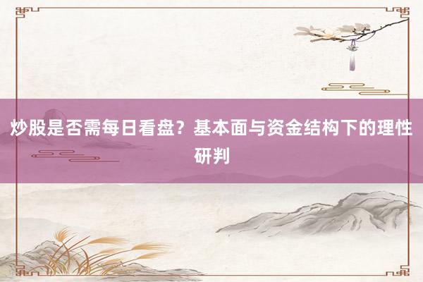炒股是否需每日看盘？基本面与资金结构下的理性研判