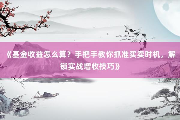 《基金收益怎么算？手把手教你抓准买卖时机，解锁实战增收技巧》