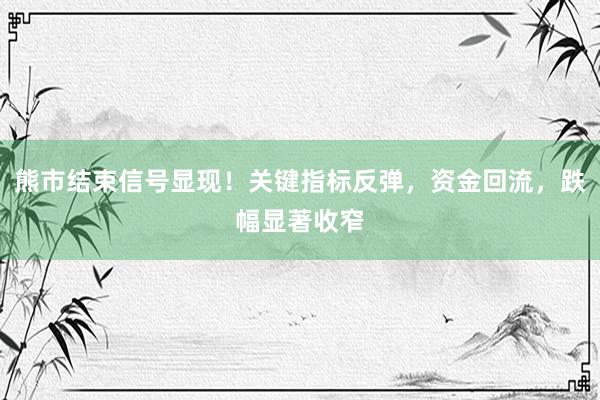 熊市结束信号显现！关键指标反弹，资金回流，跌幅显著收窄