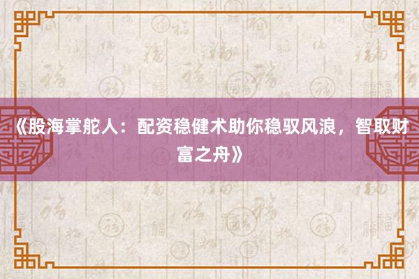 《股海掌舵人：配资稳健术助你稳驭风浪，智取财富之舟》