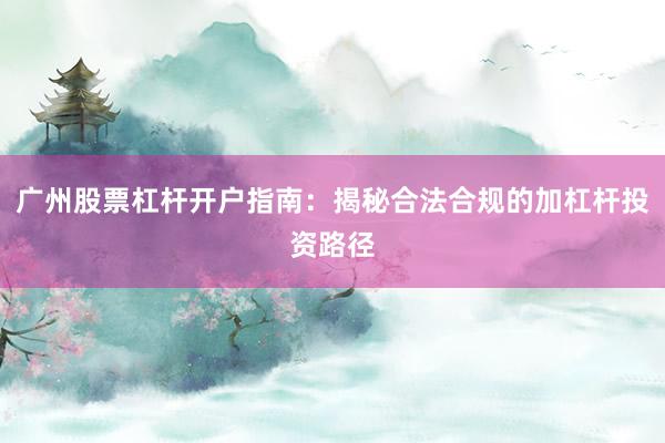 广州股票杠杆开户指南：揭秘合法合规的加杠杆投资路径