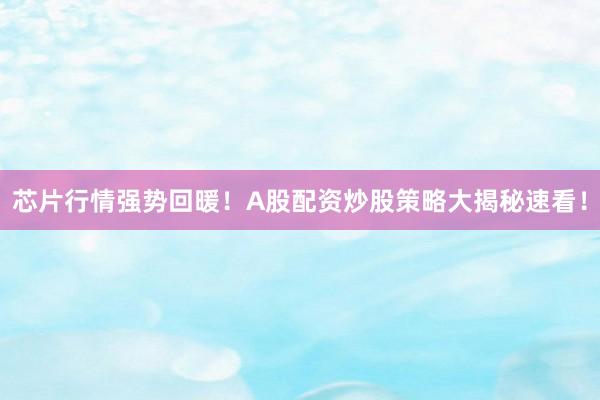 芯片行情强势回暖！A股配资炒股策略大揭秘速看！