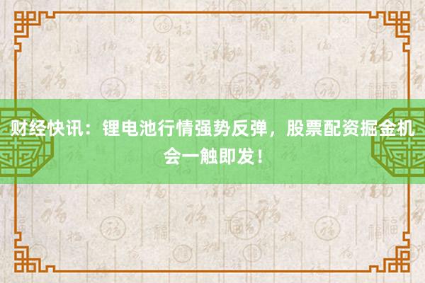 财经快讯：锂电池行情强势反弹，股票配资掘金机会一触即发！