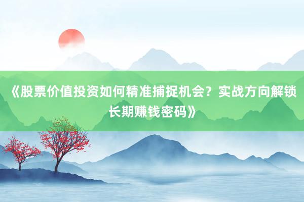 《股票价值投资如何精准捕捉机会？实战方向解锁长期赚钱密码》