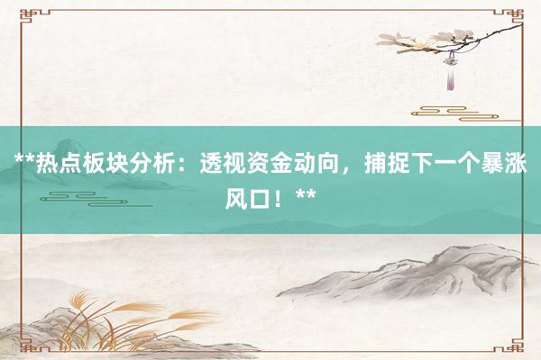 **热点板块分析：透视资金动向，捕捉下一个暴涨风口！**