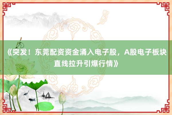 《突发！东莞配资资金涌入电子股，A股电子板块直线拉升引爆行情》