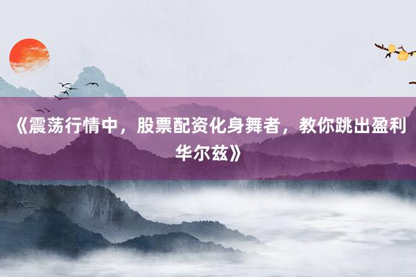 《震荡行情中，股票配资化身舞者，教你跳出盈利华尔兹》