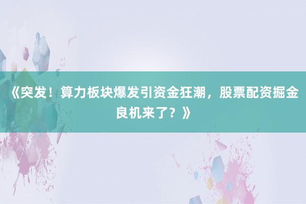 《突发！算力板块爆发引资金狂潮，股票配资掘金良机来了？》