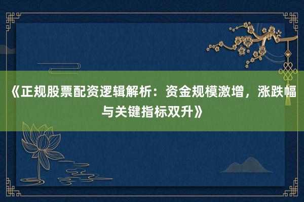 《正规股票配资逻辑解析：资金规模激增，涨跌幅与关键指标双升》
