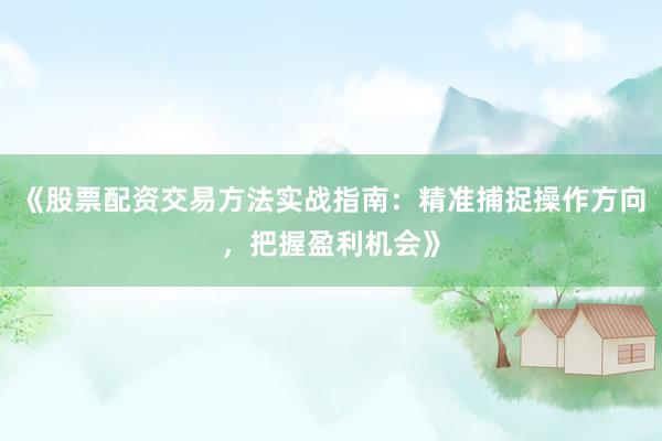 《股票配资交易方法实战指南：精准捕捉操作方向，把握盈利机会》