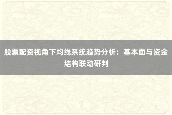 股票配资视角下均线系统趋势分析:基本面与资金结构联动研判