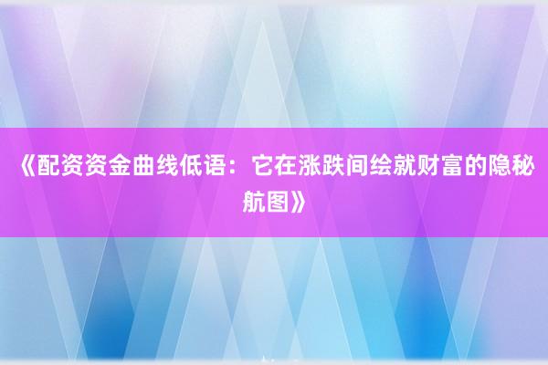 《配资资金曲线低语:它在涨跌间绘就财富的隐秘航图》