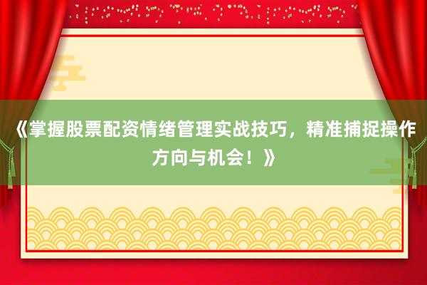 《掌握股票配资情绪管理实战技巧，精准捕捉操作方向与机会！》