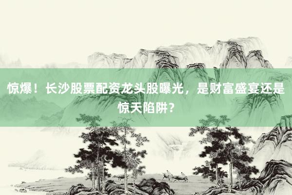 惊爆!长沙股票配资龙头股曝光,是财富盛宴还是惊天陷阱?