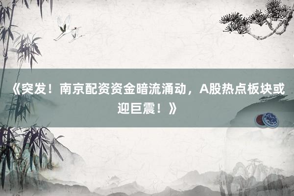 《突发！南京配资资金暗流涌动，A股热点板块或迎巨震！》