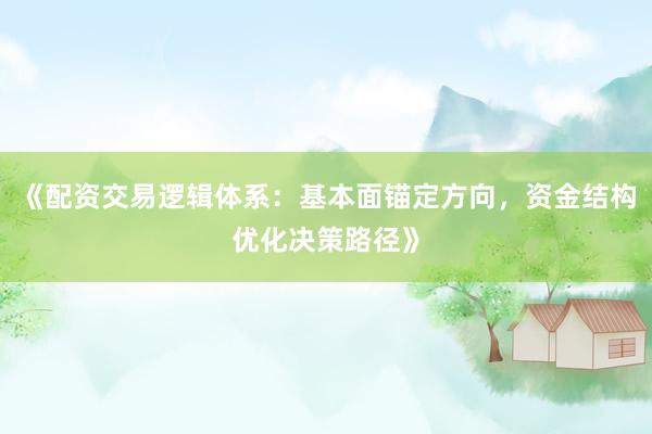 《配资交易逻辑体系：基本面锚定方向，资金结构优化决策路径》