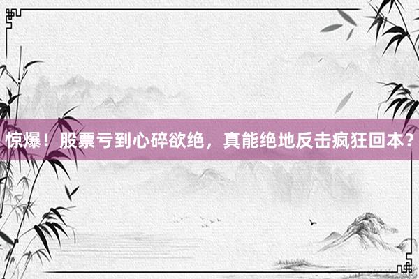 惊爆！股票亏到心碎欲绝，真能绝地反击疯狂回本？