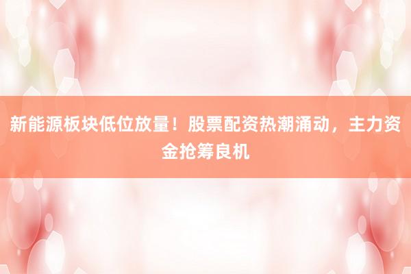新能源板块低位放量！股票配资热潮涌动，主力资金抢筹良机