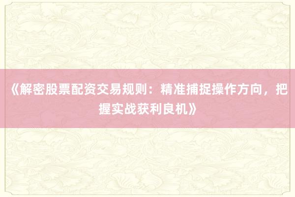 《解密股票配资交易规则：精准捕捉操作方向，把握实战获利良机》