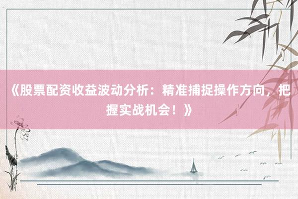 《股票配资收益波动分析：精准捕捉操作方向，把握实战机会！》