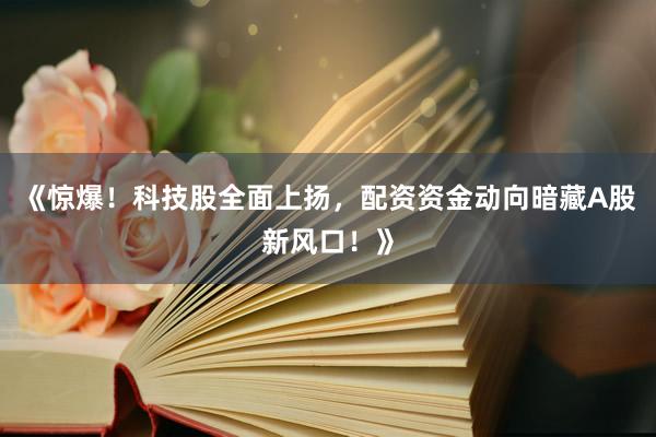 《惊爆！科技股全面上扬，配资资金动向暗藏A股新风口！》