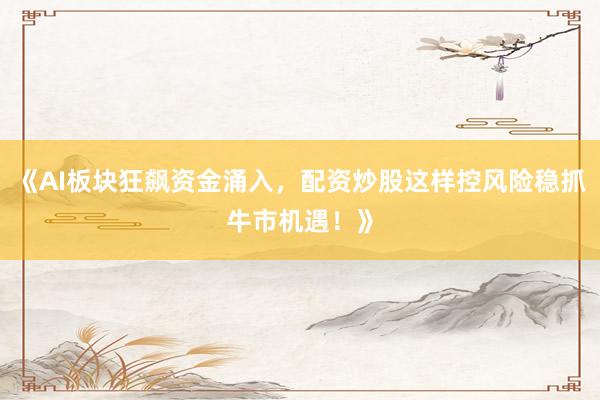 《AI板块狂飙资金涌入，配资炒股这样控风险稳抓牛市机遇！》