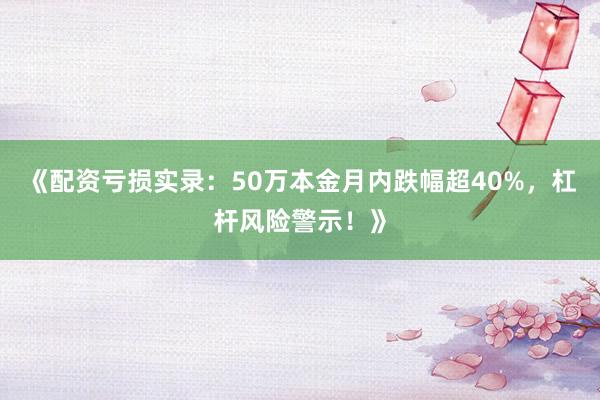 《配资亏损实录：50万本金月内跌幅超40%，杠杆风险警示！》