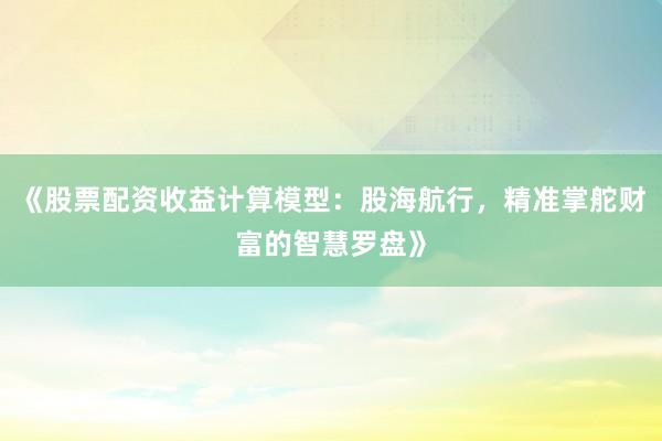 《股票配资收益计算模型：股海航行，精准掌舵财富的智慧罗盘》
