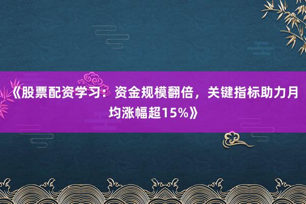 《股票配资学习：资金规模翻倍，关键指标助力月均涨幅超15%》