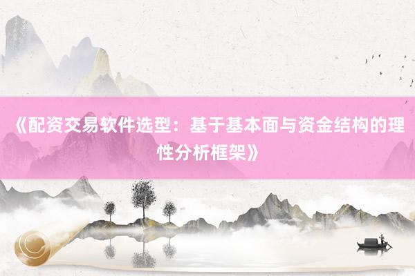 《配资交易软件选型：基于基本面与资金结构的理性分析框架》