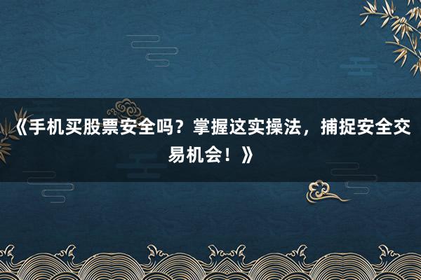 《手机买股票安全吗?掌握这实操法,捕捉安全交易机会!》
