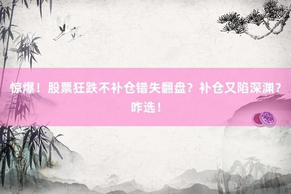 惊爆！股票狂跌不补仓错失翻盘？补仓又陷深渊？咋选！