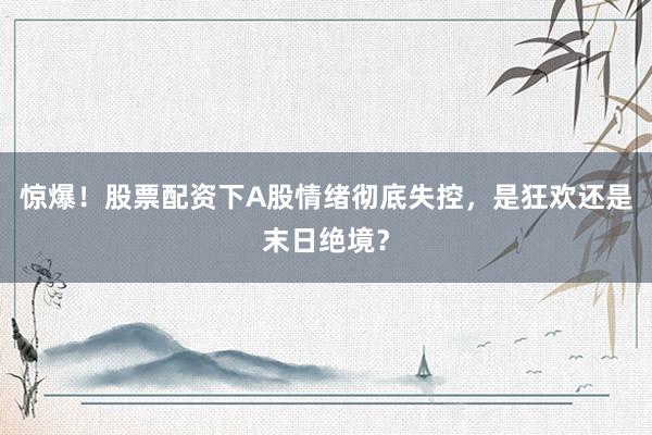 惊爆！股票配资下A股情绪彻底失控，是狂欢还是末日绝境？